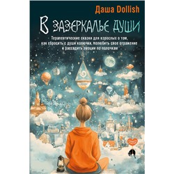 АСТ Даша Dollish "В зазеркалье души. Терапевтические сказки для взрослых о том, как сбросить с души колючки, полюбить свое отражение и рассадить эмоции по полочкам"
