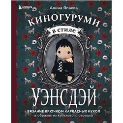 Эксмо Алина Япаева "Киногуруми в стиле "УЭНСДЭЙ". Вязание крючком каркасных кукол в образах из культового сериала!"