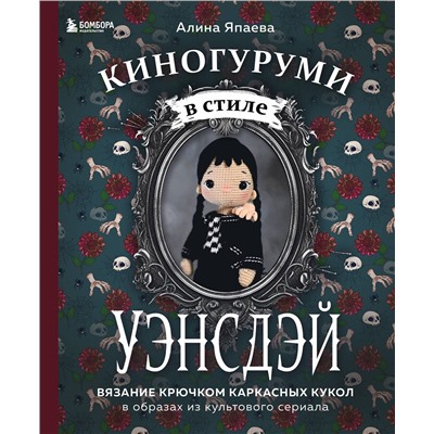 Эксмо Алина Япаева "Киногуруми в стиле "УЭНСДЭЙ". Вязание крючком каркасных кукол в образах из культового сериала!"