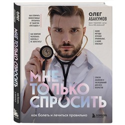 Эксмо Олег Абакумов "Мне только спросить. Как болеть и лечиться правильно"