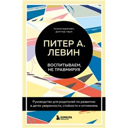 Эксмо Питер А. Левин "Воспитываем, не травмируя. Руководство для родителей по развитию в детях уверенности, стойкости и оптимизма"