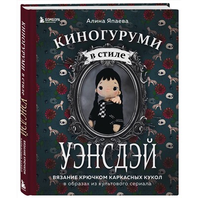 Эксмо Алина Япаева "Киногуруми в стиле "УЭНСДЭЙ". Вязание крючком каркасных кукол в образах из культового сериала!"
