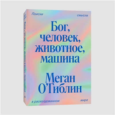 Эксмо Меган О'Гиблин "Бог, человек, животное, машина. Поиски смысла в расколдованном мире"