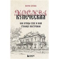 Эксмо Мария Зотова "Москва купеческая. Как купцы себе и нам столицу построили"