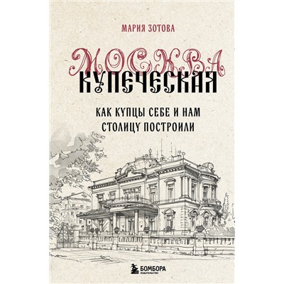 Эксмо Мария Зотова "Москва купеческая. Как купцы себе и нам столицу построили"
