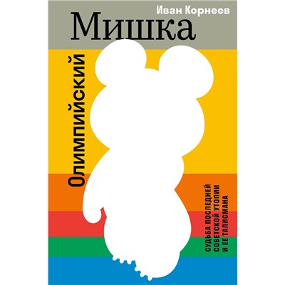 Эксмо Иван Корнеев "Олимпийский Мишка. Судьба последней советской утопии и ее талисмана"