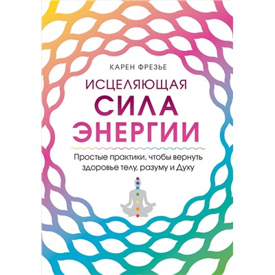 Эксмо Карен Фрезье "Исцеляющая сила энергии. Простые практики, чтобы вернуть здоровье телу, разуму и Духу"