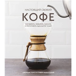 Эксмо Джереми Торз, Стивен Макатония "Настоящий свежий кофе. Как выбрать, обжарить, смолоть и приготовить идеальную чашку"