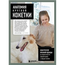 Эксмо Анна Котова "Анатомия круглой КОКЕТКИ. Конструктор вязаной одежды на любую фигуру, любой размер, с любым узором"