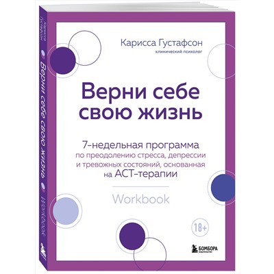 Эксмо Карисса Густафсон "Верни себе свою жизнь. 7-недельная программа по преодолению стресса, депрессии и тревожных состояний, основанная на АСТ-терапии"