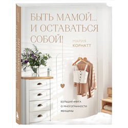 Эксмо Мария Корнатт "Быть мамой...и оставаться собой! Большая книга о многогранности женщины"