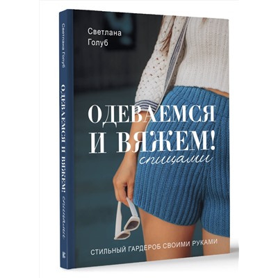 АСТ Светлана Голуб "Одеваемся и вяжем спицами! Стильный гардероб своими руками"