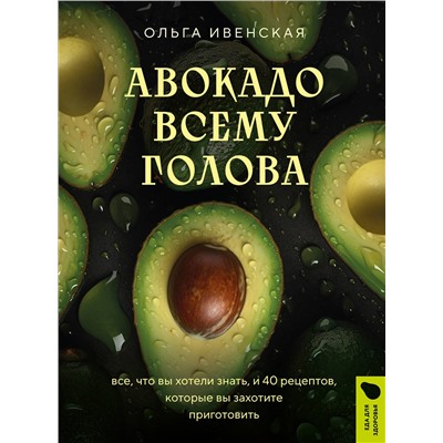 Эксмо Ольга Ивенская "Авокадо всему голова. Все, что вы хотели знать, и 40 рецептов, которые вы захотите приготовить"