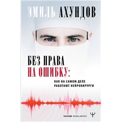 АСТ Эмиль Ахундов "Без права на ошибку. Как на самом деле работают нейрохирурги"