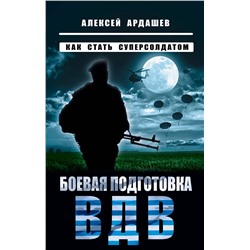 Эксмо Алексей Ардашев "Боевая подготовка ВДВ. Как стать суперсолдатом"