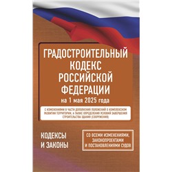 АСТ . "Градостроительный кодекс Российской Федерации на 1 мая 2025 года. Со всеми изменениями, законопроектами и постановлениями судов"