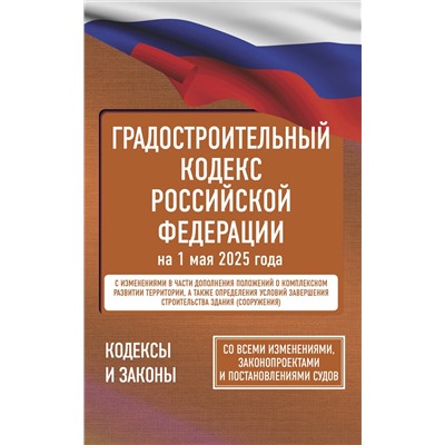 АСТ . "Градостроительный кодекс Российской Федерации на 1 мая 2025 года. Со всеми изменениями, законопроектами и постановлениями судов"
