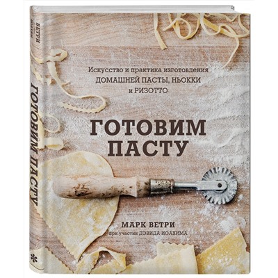 Эксмо Марк Ветри, Дэвид Иоахим "Готовим пасту. Искусство и практика изготовления домашней пасты, ньокки и ризотто"