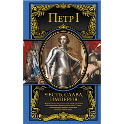 Эксмо Петр I Великий "Честь, слава, империя. Труды, артикулы, переписка, мемуары"