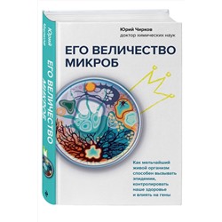 Эксмо Юрий Чирков "Его величество микроб. Как мельчайший живой организм способен вызывать эпидемии, контролировать наше здоровье и влиять на гены"