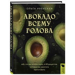 Эксмо Ольга Ивенская "Авокадо всему голова. Все, что вы хотели знать, и 40 рецептов, которые вы захотите приготовить"