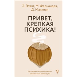 АСТ Э. Этачт, М. Фернандез, Д. Маккези "Привет, крепкая психика! Как пережить травмирующие события и не сойти с ума"