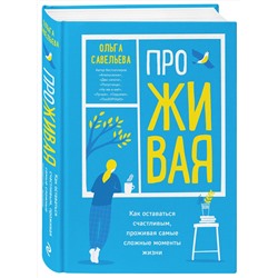 Эксмо Ольга Савельева "ПроЖИВАЯ. Как оставаться счастливым, проживая самые сложные моменты жизни"