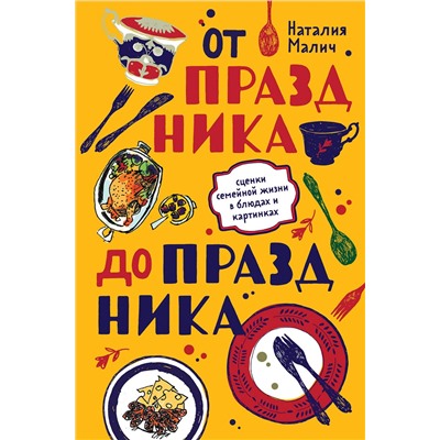 Эксмо Наталия Малич "От праздника до праздника. Сценки семейной жизни в блюдах и картинках"