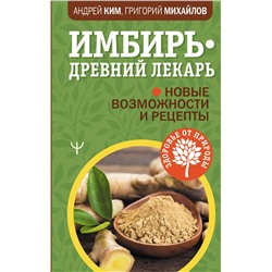 АСТ Андрей Ким, Григорий Михайлов "Имбирь — древний лекарь. Новые возможности и рецепты"