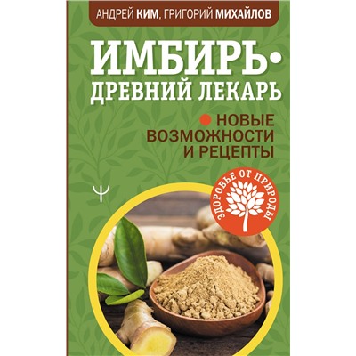 АСТ Андрей Ким, Григорий Михайлов "Имбирь — древний лекарь. Новые возможности и рецепты"