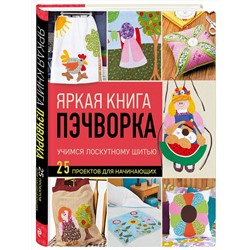 Эксмо "Яркая книга пэчворка. Учимся лоскутному шитью. 25 проектов для начинающих"