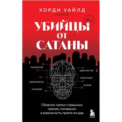 Эксмо Хорди Уайлд "Убийцы от сатаны. Сборник самых страшных грехов, попавших в реальность прямо из ада"