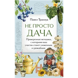 Эксмо Павел Траннуа "Не просто дача. Проверенные методики, с которыми ваш участок станет ухоженным и урожайным"