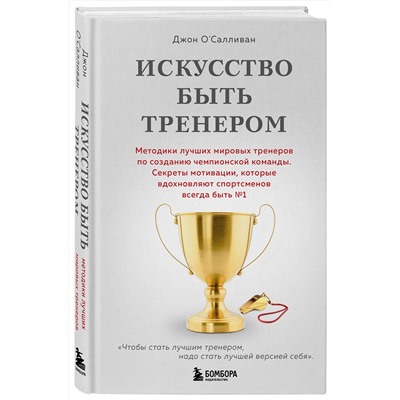 Эксмо Джон О'Салливан "Искусство быть тренером. Методики лучших мировых тренеров по созданию чемпионской команды. Секреты мотивации, которые вдохновляют спортсменов всегда быть №1"