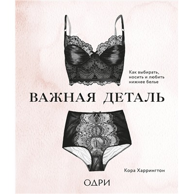 Эксмо Кора Харрингтон "Важная деталь. Как выбирать, носить и любить нижнее белье"