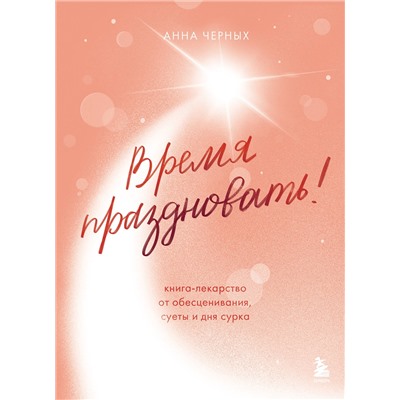 Эксмо Анна Черных "Время праздновать! Книга-лекарство от обесценивания, суеты и "дня сурка""