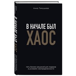 Эксмо Анна Тимушева "В начале был хаос. Пять бизнес-решений для лидеров в условиях неопределенности"