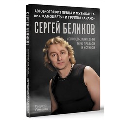АСТ Георгий Симонян "Сергей Беликов. Исповедь, или где-то меж Правдой и Истиной. Автобиография певца и музыканта ВИА "Самоцветы" и группы "Аракс""