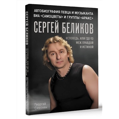 АСТ Георгий Симонян "Сергей Беликов. Исповедь, или где-то меж Правдой и Истиной. Автобиография певца и музыканта ВИА "Самоцветы" и группы "Аракс""
