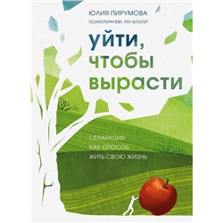 Эксмо Юлия Пирумова "Уйти, чтобы вырасти. Сепарация как способ жить свою жизнь"