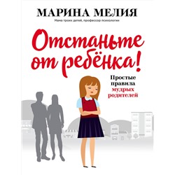 Эксмо Марина Мелия "Отстаньте от ребёнка! Простые правила мудрых родителей"