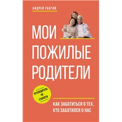АСТ Андрей Убогий "Мои пожилые родители. Как заботиться о тех, кто заботился о нас"