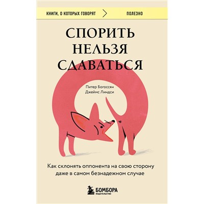 Эксмо Питер Богоссян, Джеймс Линдси "Спорить нельзя сдаваться. Как склонять оппонента на свою сторону даже в самом безнадежном случае"