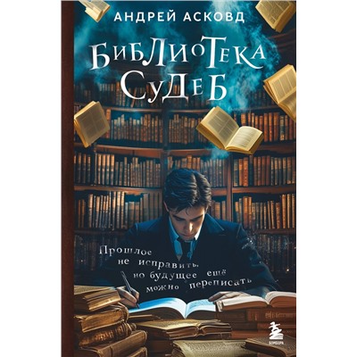 Эксмо Андрей Асковд "Библиотека судеб. Прошлое не исправить, но будущее ещё можно переписать"
