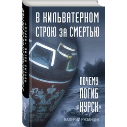Эксмо Валерий Рязанцев "В кильватерном строю за смертью. Почему погиб «Курск»."