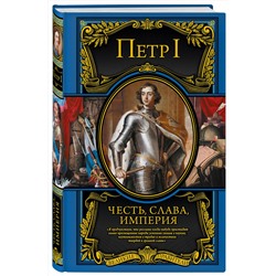 Эксмо Петр I Великий "Честь, слава, империя. Труды, артикулы, переписка, мемуары"