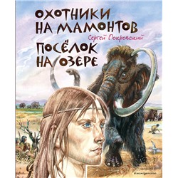 Эксмо Сергей Покровский "Охотники на мамонтов. Поселок на озере (ил. В. Канивца)"