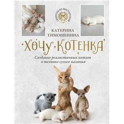 АСТ Катерина Тимошенина "Хочу котенка. Создание реалистичных котят в технике сухого валяния"