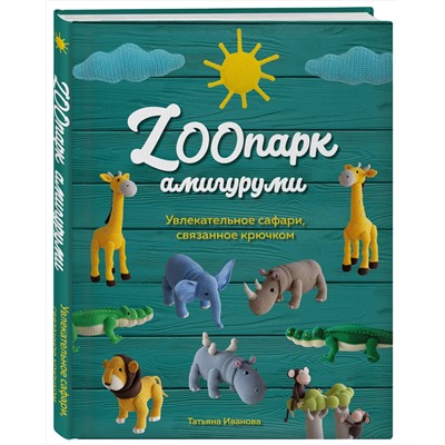 Эксмо Татьяна Иванова "ZOOпарк амигуруми. Увлекательное сафари, связанное крючком"
