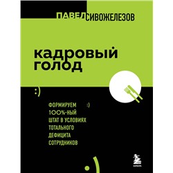 Эксмо Павел Сивожелезов "Кадровый голод. Формируем 100% штат в условиях тотального дефицита сотрудников"